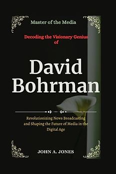 Master of the Media: Decoding the Visionary Genius of David Bohrman: Revolutionizing News Broadcasting and Shaping the Future of Media in the Digital Age (John A. Jones series, Band 32)