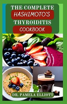 THE COMPLETE HASHIMOTO’S THYROIDITIS COOKBOOK: Easy Eating Complete Nutrition Guide Recipes for Hypothyroidism and to Eliminate Toxins | Meal Plan and Nutritional Information Included