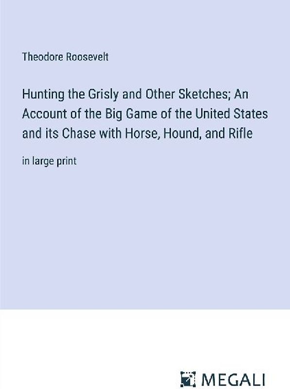 Hunting the Grisly and Other Sketches; An Account of the Big Game of the United States and its Chase with Horse, Hound, and Rifle