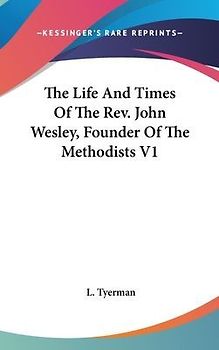The Life And Times Of The Rev. John Wesley, Founder Of The Methodists V1