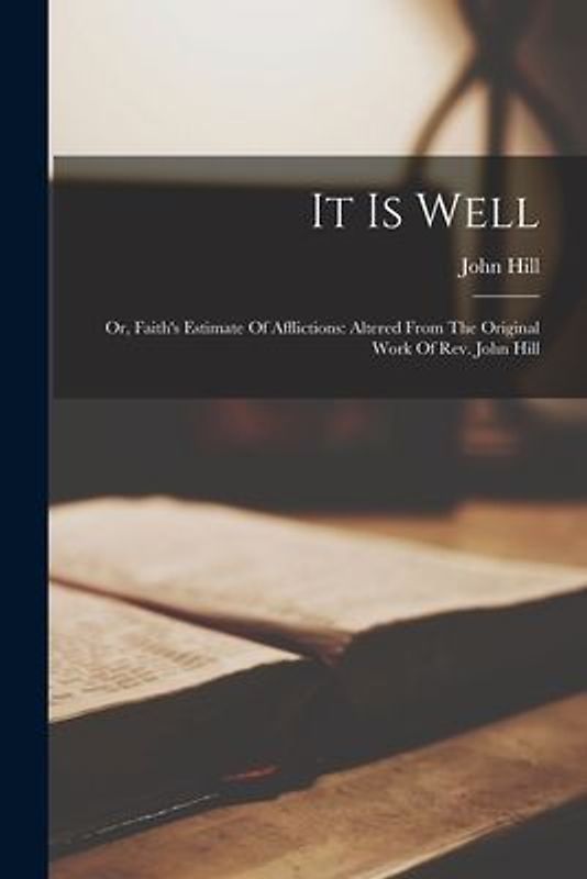 It Is Well: Or, Faith's Estimate Of Afflictions: Altered From The Original Work Of Rev. John Hill