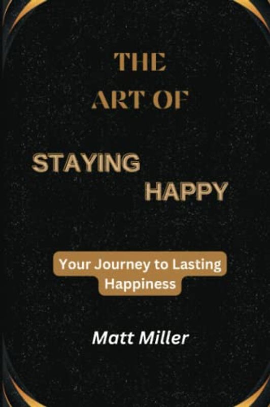 The Art of Staying Happy: Your Journey to Lasting Happiness (The Art of Giving Zero Fucks)