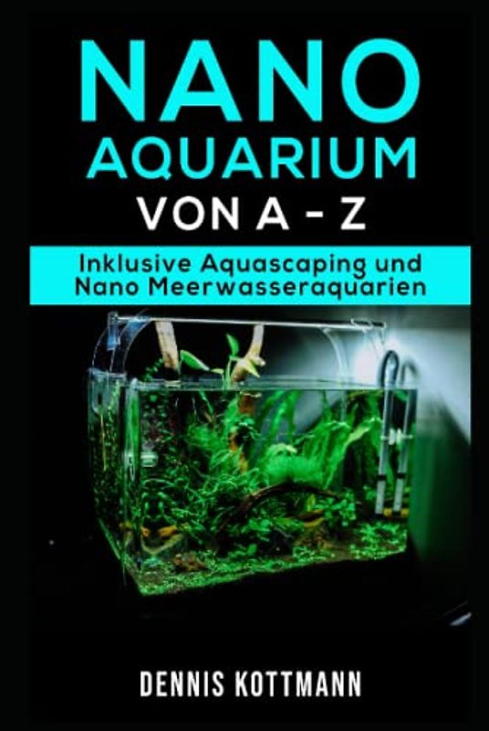 Nano Aquarium - Einsteiger bis Profi - von Besatz bis Technik: Inklusive Aquascaping und Nano-Meerwasseraquarium