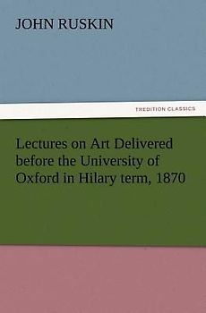 Lectures on Art Delivered before the University of Oxford in Hilary term, 1870