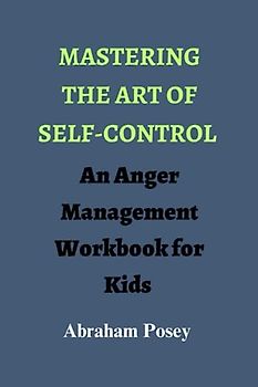 Mastering the Art of Self-Control: An Anger Management Workbook for Kids