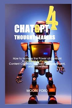 ChatGPT 4 Thought Leaders: How to Harness the Power of Open AI to building Authority via Content Creation, Research, Engagement, and Innovation ... Intelligence for Maximum Productivity))