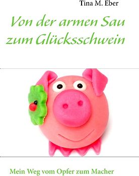 Von der armen Sau zum Glücksschwein. Mein Weg vom Opfer zum Macher