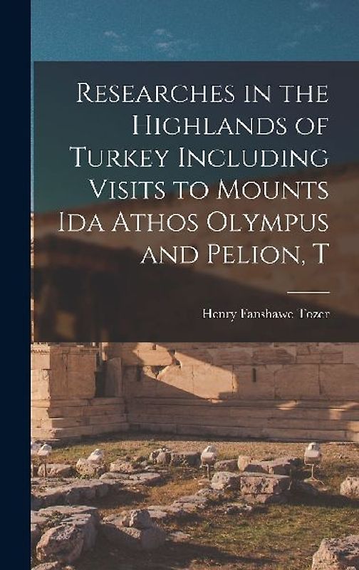 Researches in the Highlands of Turkey Including Visits to Mounts Ida Athos Olympus and Pelion, T