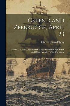 Ostend and Zeebrugge, April 23: May 19 1918, the Dispatches of Vice-Admiral Sir Roger Keyes; and Other Narratives of the Operations