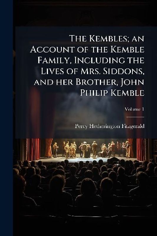 The Kembles; an Account of the Kemble Family, Including the Lives of Mrs. Siddons, and her Brother, John Philip Kemble