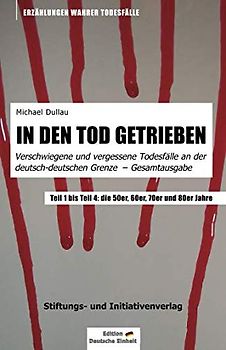 IN DEN TOD GETRIEBEN: Gesamtausgabe »Verschwiegene und vergessene Todesfälle an der deutsch-deutschen Grenze« - Teil 1 bis Teil 4