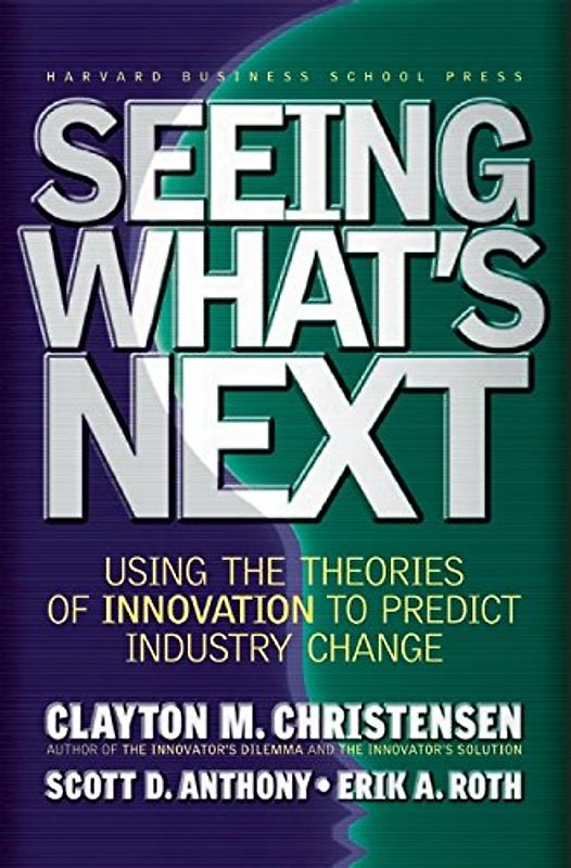 Seeing What's Next: Using the Theories of Innovation to Predict Industry Change - Clayton M. Christensen