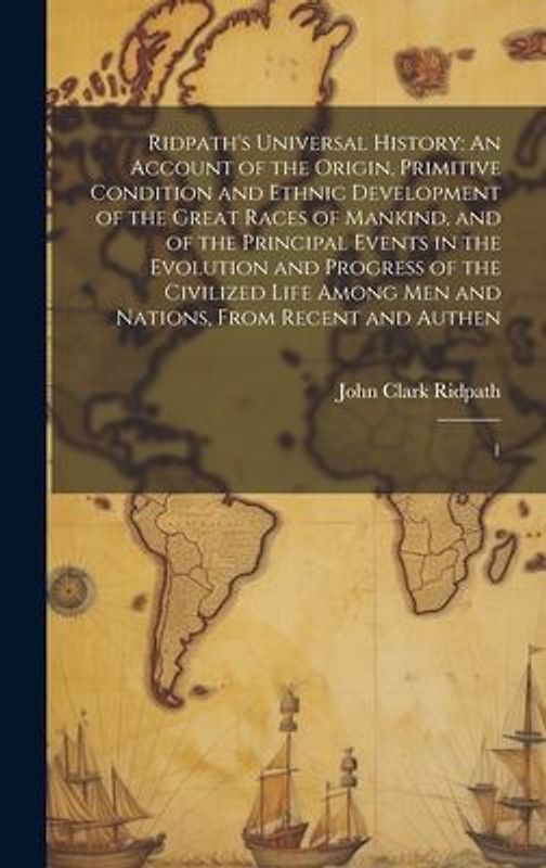 Ridpath's Universal History: An Account of the Origin, Primitive Condition and Ethnic Development of the Great Races of Mankind, and of the Princip