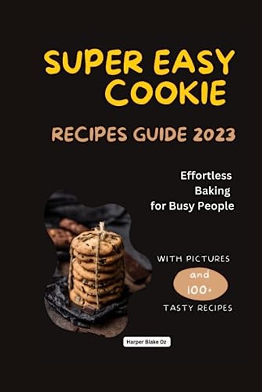 Super Easy Cookie Recipes Guide 2023: Effortless Baking for Busy People, With Pictures and 100+ Tasty Cookie Recipes (Harper Blake's Cookbooks and Diets)