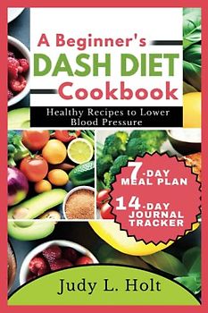 A BEGINNER'S DASH DIET COOKBOOK: HEALTHY RECIPES TO LOWER BLOOD PRESSURE (Healthy Lifestyle Cookbooks With Juicing & Smoothies)
