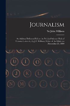 Journalism [microform]: an Address Delivered Before the Political Science Club of Toronto University by J.S. Willison, Editor of the Globe on