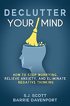 Declutter Your Mind: How to Stop Worrying, Relieve Anxiety, and Eliminate Negative Thinking