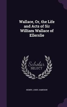 Wallace, Or, the Life and Acts of Sir William Wallace of Ellerslie