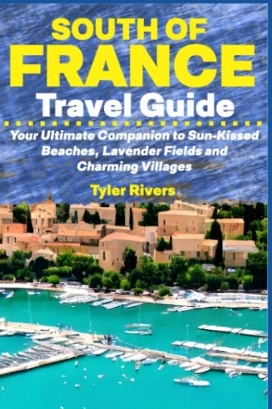 South of France Travel Guide: Your Ultimate Companion to Sun-Kissed Beaches, Lavender Fields and Charming Villages