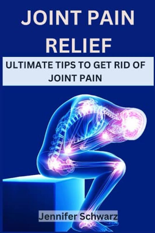 Joint Pain Relief: Ultimate Tips To Get Rid Of Joint Pain
