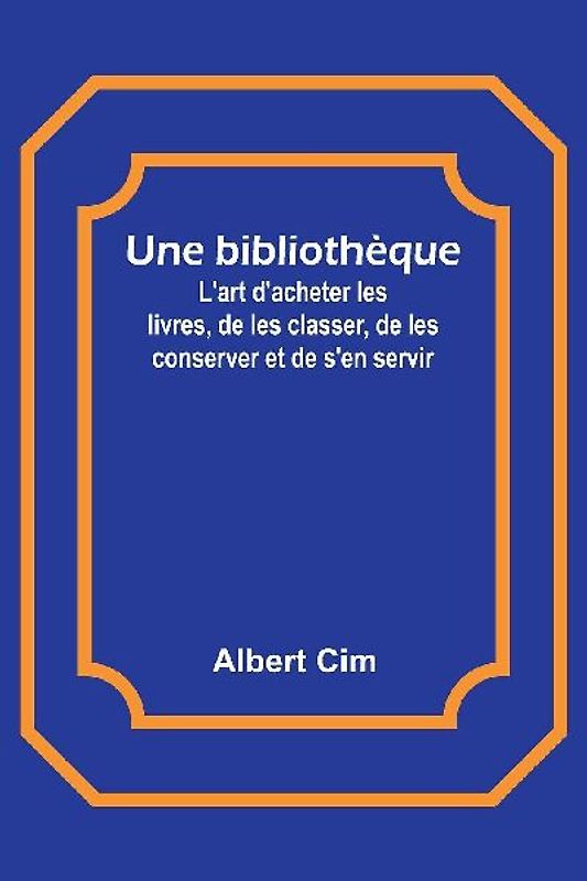 Une bibliothèque; L'art d'acheter les livres, de les classer, de les conserver et de s'en servir