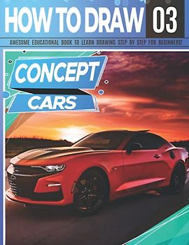 How to Draw Concept Cars 03: Awesome Educational Book to Learn Drawing Step by Step For Beginners!: Learn to draw awesome vehicles for kids & adults | ... back to school gift (Draw Like a Pro, Band 3)
