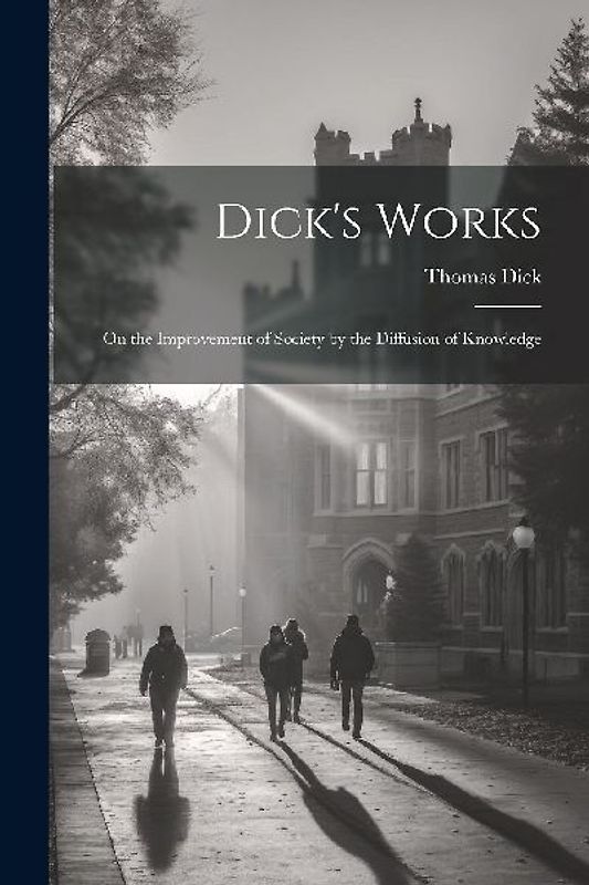 Dick's Works: On the Improvement of Society by the Diffusion of Knowledge