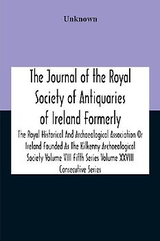 The Journal Of The Royal Society Of Antiquaries Of Ireland Formerly The Royal Historical And Archaeological Association Or Ireland Founded As The Kilkenny Archaeological Society Volume Viii Fifth Series Volume Xxviii Consecutive Series