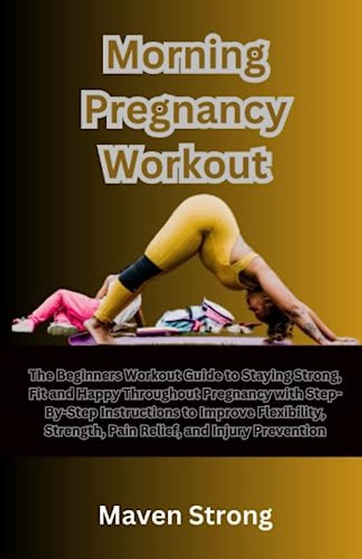 Morning Pregnancy Workout: The Beginners Workout Guide to Staying Strong, Fit and Happy Throughout Pregnancy with Step-By-Step Instructions to Improve Flexibility, Strength and Pain Relief