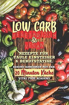 Low Carb Vegetarisch: Rezepte für Faule, Einsteiger und Berufstätige. Gesund abnehmen mit der 20 Minuten Küche.
