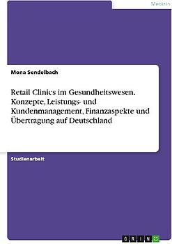 Retail Clinics im Gesundheitswesen. Konzepte, Leistungs- und Kundenmanagement, Finanzaspekte und Übertragung auf Deutschland