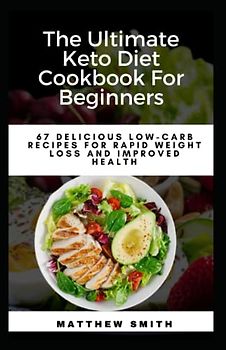 The Ultimate Keto Diet Cookbook For Beginners: 67 Delicious Low-Carb Recipes for Rapid Weight Loss and Improved Health