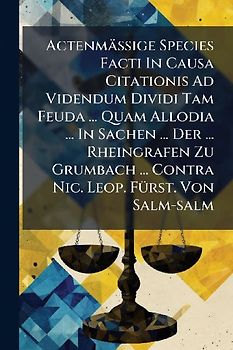 ActenmäÃige Species Facti In Causa Citationis Ad Videndum Dividi Tam Feuda ... Quam Allodia ... In Sachen ... Der ... Rheingrafen Zu Grumbach ... Contra Nic. Leop. FÃ1/4rst. Von Salm-salm