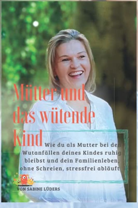 Mütter und das wütende Kind: Wie du als Mutter bei den Wutanfällen deines Kindes ruhig bleibst und dein Familienleben, ohne Schreien, stressfrei abläuft