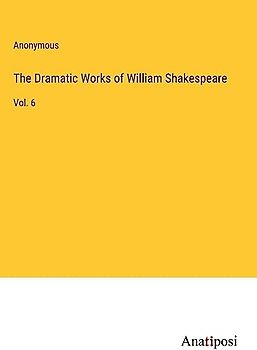 The Dramatic Works of William Shakespeare: Vol. 6