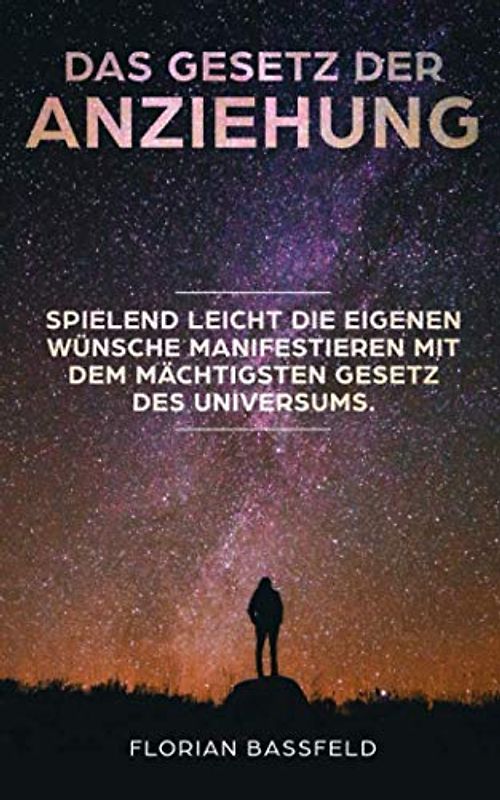 Das Gesetz der Anziehung: Spielend leicht die eigene Wünsche manifestieren mit dem mächtigsten Gesetz des Universums