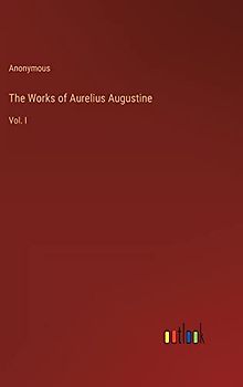 The Works of Aurelius Augustine: Vol. I