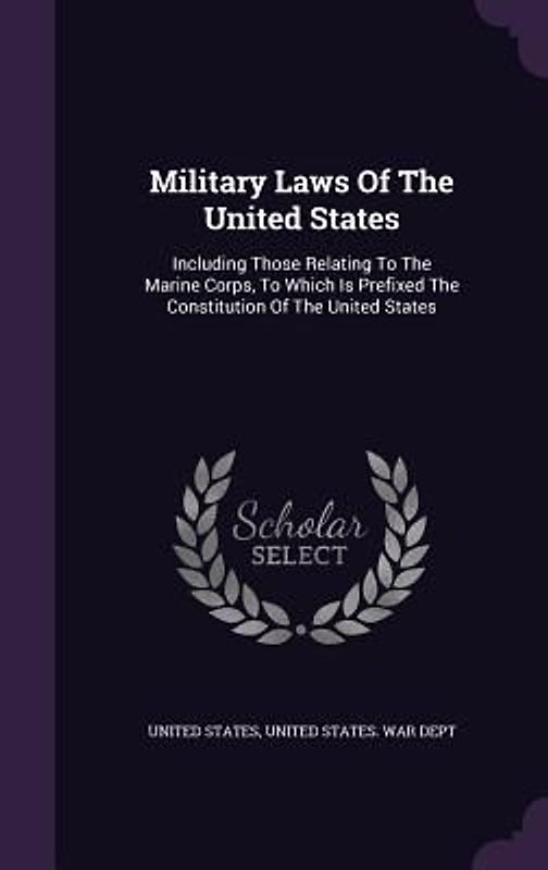 Military Laws of the United States: Including Those Relating to the Marine Corps, to Which Is Prefixed the Constitution of the United States