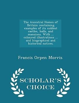 The Ancestral Homes of Britain; Containing Examples of Its Noblest Castles, Halls, and Mansions. with ... Coloured Illustrations ... and Biographical and Historical Notices. - Scholar's Choice Edition