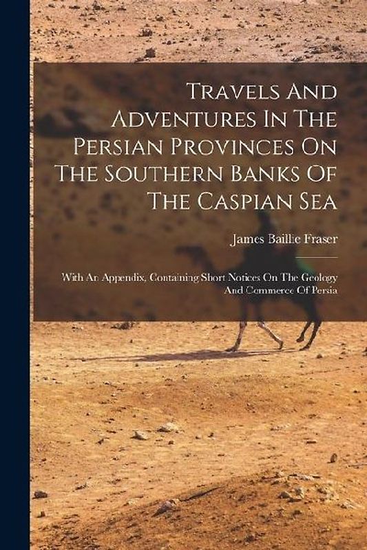 Travels And Adventures In The Persian Provinces On The Southern Banks Of The Caspian Sea: With An Appendix, Containing Short Notices On The Geology An