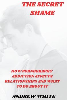 THE SECRET SHAME: How pornography addiction affects relationships and what to do about it