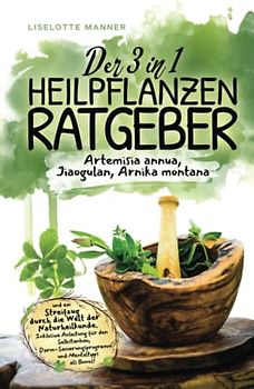 Der 3 in 1 Heilpflanzenratgeber rund um Artemisia annua, Jiaogulan, Arnika montana und ein Streifzug durch die Welt der Naturheilkunde inklusive Selbstanbau, Darmsanierung und Mentaltipps als Bonus!