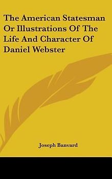 The American Statesman Or Illustrations Of The Life And Character Of Daniel Webster