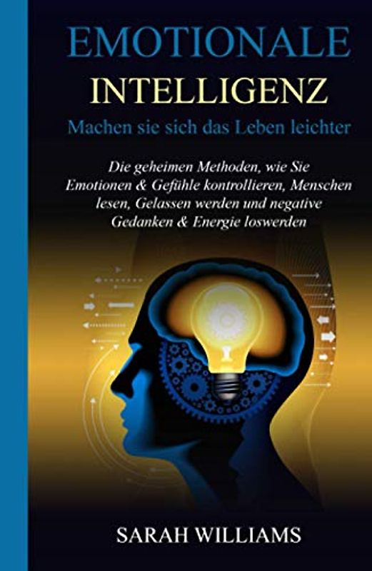 EMOTIONALE INTELLIGENZ: Machen Sie sich das Leben leichter: Die geheimen Methoden, wie Sie Emotionen & Gefühle kontrollieren, Menschen lesen, Gelassen werden und negative Gedanken & Energie loswerden