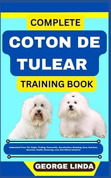 COMPLETE COTON DE TULEAR TRAINING BOOK: Understand From The Origin, Finding, Personality, Socialization, Breeding, Care, Nutrition, Exercise, Health, Grooming, Love And Others Inclusive