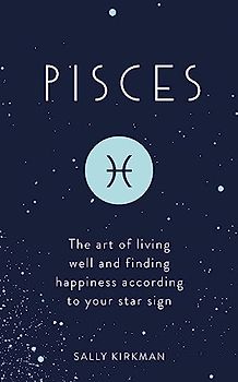 Pisces: The Art of Living Well and Finding Happiness According to Your Star Sign