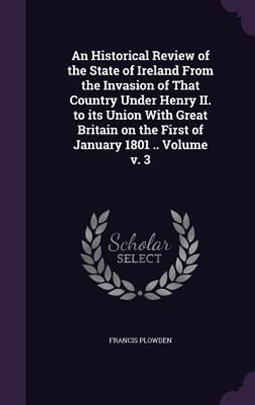 An Historical Review of the State of Ireland From the Invasion of That Country Under Henry II. to its Union With Great Britain on the First of January