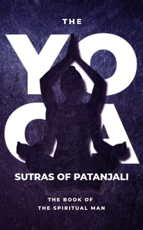 Yoga Sutras of Patanjali - The Book of the Spiritual Man: Merging with the Divine: The Spiritual Journey of Patanjali's Yoga Sutras