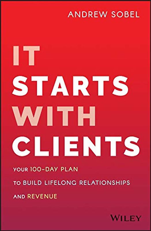 It Starts With Clients: Your 100-Day Plan to Build Lifelong Relationships and Revenue