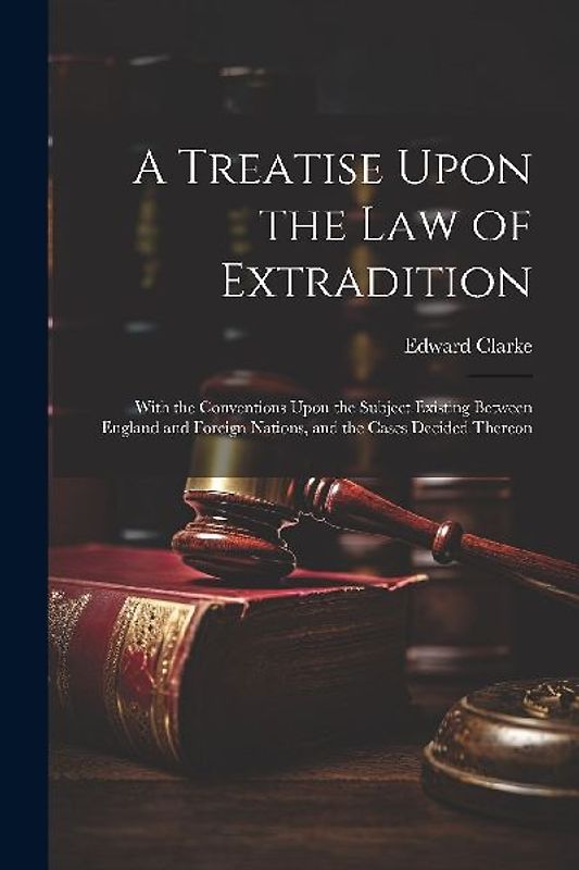 A Treatise Upon the Law of Extradition: With the Conventions Upon the Subject Existing Between England and Foreign Nations, and the Cases Decided Ther
